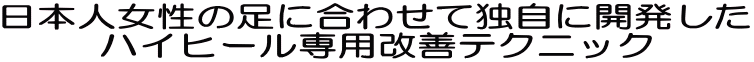 日本人女性の足に合わせて独自に開発した ハイヒール専用改善テクニック