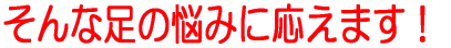 そんな足の悩みに応えます!