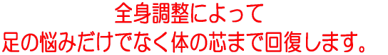 全身調整によって足の悩みだけでなく体の芯まで回復します。